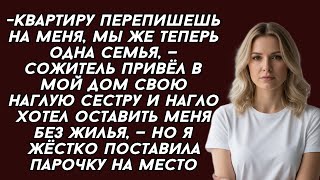 -Квартиру перепишешь на меня, мы же теперь одна семья, —сожитель привёл в мой дом свою наглую сестру