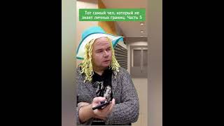 тот самый чел, который не знает личных границ. часть 5
